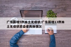 广东新增5例本土无症状/广东新增13例本土无症状感染者具体情况