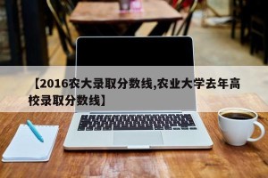 【2016农大录取分数线,农业大学去年高校录取分数线】
