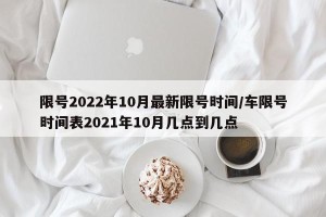 限号2022年10月最新限号时间/车限号时间表2021年10月几点到几点
