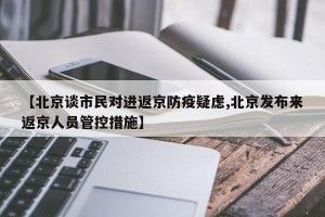 【北京谈市民对进返京防疫疑虑,北京发布来返京人员管控措施】