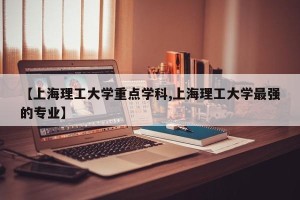 【上海理工大学重点学科,上海理工大学最强的专业】