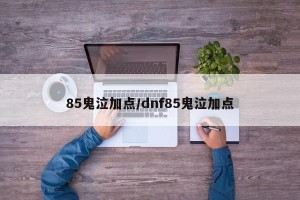 85鬼泣加点/dnf85鬼泣加点