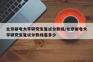 北京邮电大学研究生复试分数线/北京邮电大学研究生复试分数线是多少
