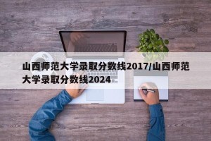 山西师范大学录取分数线2017/山西师范大学录取分数线2024