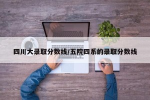 四川大录取分数线/五院四系的录取分数线