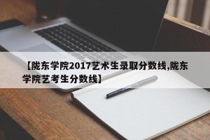 【陇东学院2017艺术生录取分数线,陇东学院艺考生分数线】