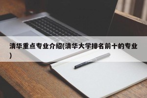 清华重点专业介绍(清华大学排名前十的专业)