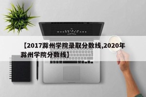 【2017滁州学院录取分数线,2020年滁州学院分数线】