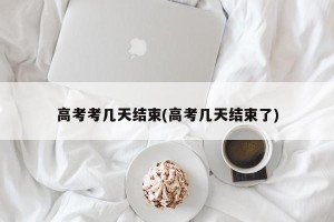 高考考几天结束(高考几天结束了)