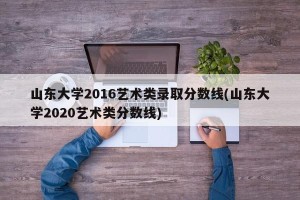 山东大学2016艺术类录取分数线(山东大学2020艺术类分数线)
