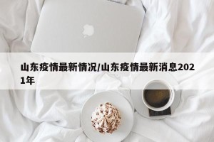 山东疫情最新情况/山东疫情最新消息2021年