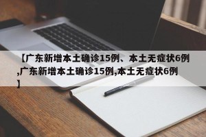 【广东新增本土确诊15例、本土无症状6例,广东新增本土确诊15例,本土无症状6例】