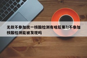 无故不参加统一核酸检测有啥后果?/不参加核酸检测能被发现吗
