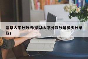 清华大学分数线(清华大学分数线是多少分录取)