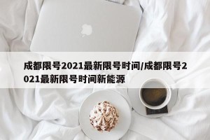 成都限号2021最新限号时间/成都限号2021最新限号时间新能源