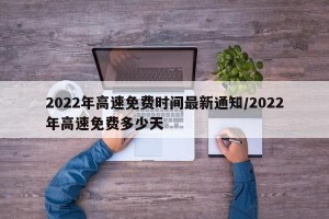 2022年高速免费时间最新通知/2022年高速免费多少天