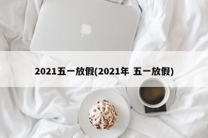 2021五一放假(2021年 五一放假)