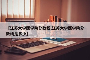 【江苏大学医学院分数线,江苏大学医学院分数线是多少】