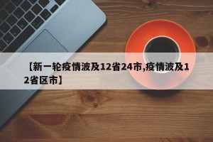 【新一轮疫情波及12省24市,疫情波及12省区市】