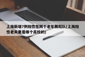 上海新增7例阳性在同个老年舞蹈队(上海阳性老夫妻是哪个高校的)