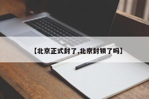【北京正式封了,北京封锁了吗】