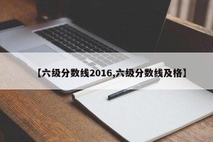 【六级分数线2016,六级分数线及格】