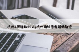 杭州4天确诊59人/杭州确诊患者活动轨迹