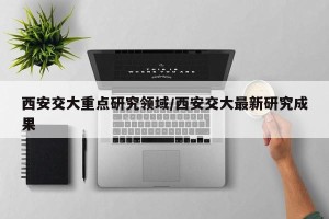 西安交大重点研究领域/西安交大最新研究成果