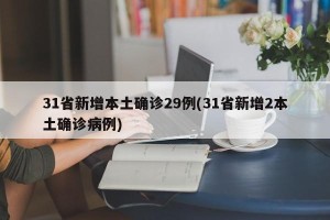 31省新增本土确诊29例(31省新增2本土确诊病例)