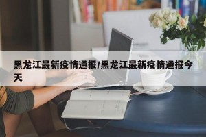 黑龙江最新疫情通报/黑龙江最新疫情通报今天