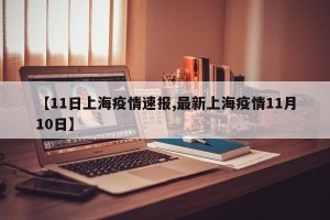 【11日上海疫情速报,最新上海疫情11月10日】