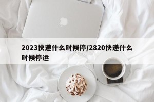 2023快递什么时候停/2820快递什么时候停运