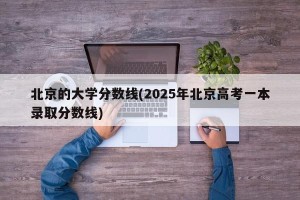 北京的大学分数线(2025年北京高考一本录取分数线)