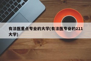 有法医重点专业的大学(有法医专业的211大学)