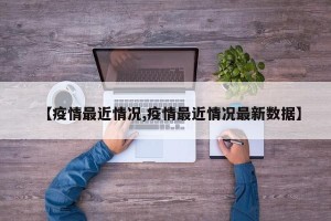 【疫情最近情况,疫情最近情况最新数据】