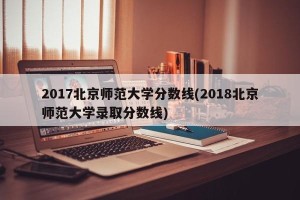 2017北京师范大学分数线(2018北京师范大学录取分数线)
