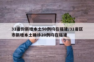31省份新增本土50例均在福建/31省区市新增本土确诊20例均在福建