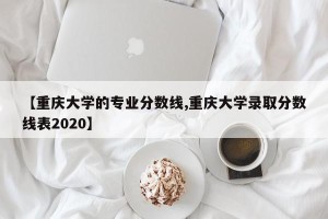 【重庆大学的专业分数线,重庆大学录取分数线表2020】
