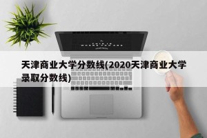 天津商业大学分数线(2020天津商业大学录取分数线)