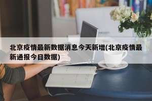 北京疫情最新数据消息今天新增(北京疫情最新通报今日数据)