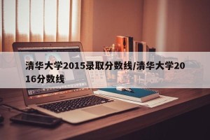 清华大学2015录取分数线/清华大学2016分数线