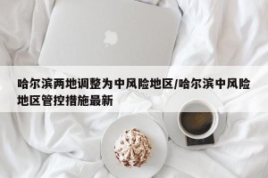 哈尔滨两地调整为中风险地区/哈尔滨中风险地区管控措施最新