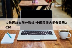少数民族大学分数线/中国民族大学分数线2020