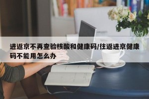 进返京不再查验核酸和健康码/往返进京健康码不能用怎么办