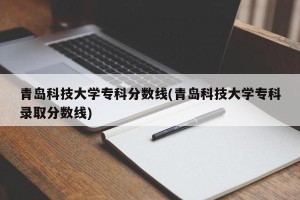 青岛科技大学专科分数线(青岛科技大学专科录取分数线)
