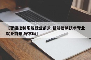 【智能控制系统就业前景,智能控制技术专业就业前景,好学吗】