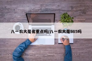 八一农大是省重点吗/八一农大是985吗