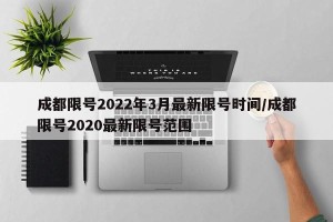 成都限号2022年3月最新限号时间/成都限号2020最新限号范围
