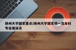扬州大学国家重点/扬州大学国家级一流本科专业建设点