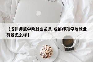 【成都师范学院就业前景,成都师范学院就业前景怎么样】